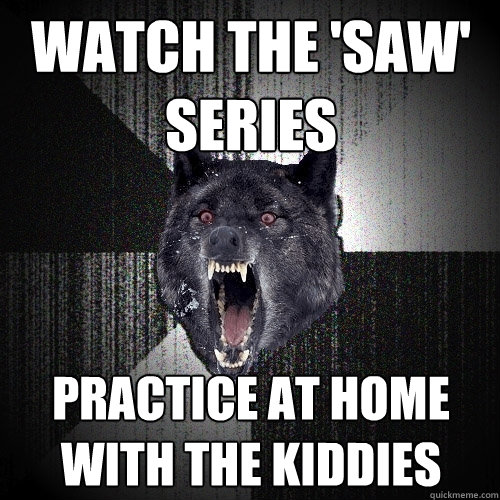 Watch the 'saw' series practice at home with the kiddies  Insanity Wolf