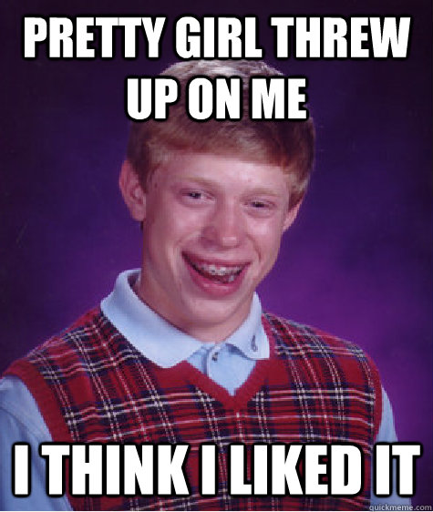 Pretty girl threw up on me I think I liked it  Bad Luck Brian