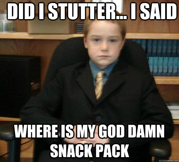 Did I stutter... i said Where is my god damn snack pack  baby gangster