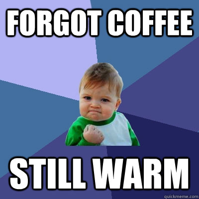 Forgot coffee Still warm  Success Kid