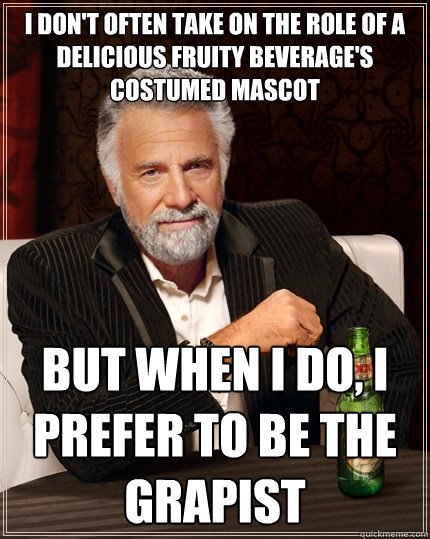 i don't often take on the role of a delicious fruity beverage's costumed mascot but when i do, I prefer to be the grapist - i don't often take on the role of a delicious fruity beverage's costumed mascot but when i do, I prefer to be the grapist  The Most Interesting Man In The World