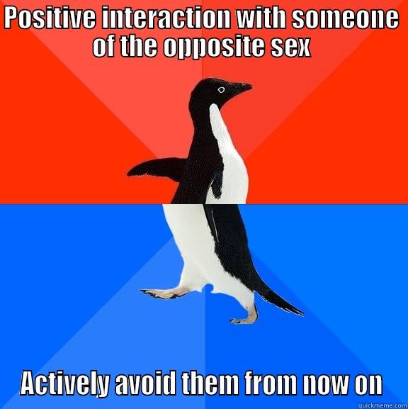 As a socially awkward girl, this is a thing - POSITIVE INTERACTION WITH SOMEONE OF THE OPPOSITE SEX ACTIVELY AVOID THEM FROM NOW ON Socially Awesome Awkward Penguin