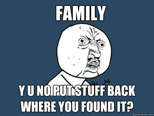 Family y u no put stuff back where you found it?  Y U No