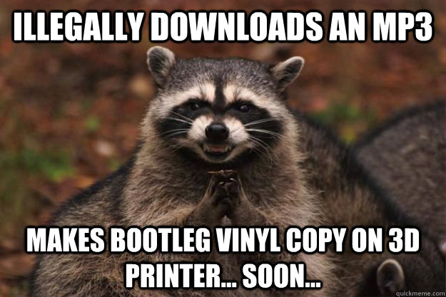 Illegally Downloads an MP3 Makes bootleg vinyl copy on 3D printer... soon...  Evil Plotting Raccoon