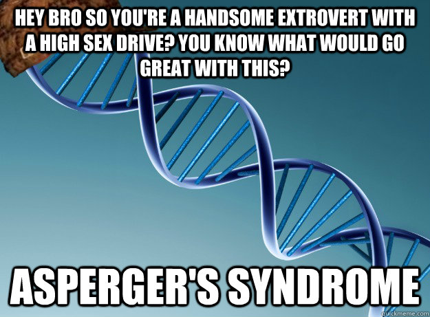 Hey bro so you're a handsome extrovert with a high sex drive? You know what would go great with this? Asperger's Syndrome - Hey bro so you're a handsome extrovert with a high sex drive? You know what would go great with this? Asperger's Syndrome  Scumbag Genetics