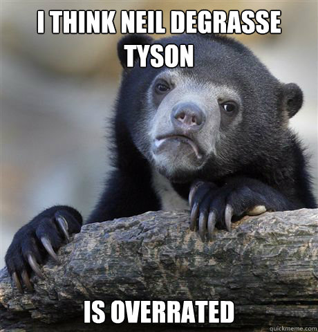 I think neil degrasse tyson is overrated  Confession Bear