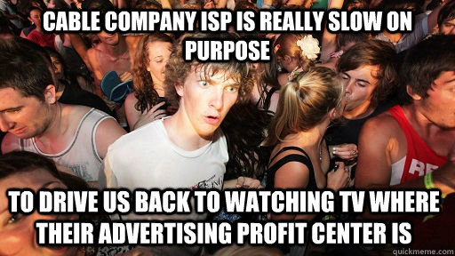 Cable Company ISP is really slow on purpose To drive us back to watching TV where their advertising profit center is - Cable Company ISP is really slow on purpose To drive us back to watching TV where their advertising profit center is  Sudden Clarity Clarence