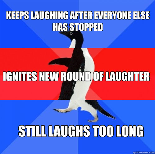 keeps laughing after everyone else has stopped ignites new round of laughter Still laughs too long - keeps laughing after everyone else has stopped ignites new round of laughter Still laughs too long  Socially Awkward Awesome Awkward Penguin