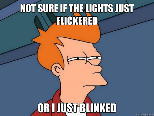 Not sure if the lights just flickered Or I just blinked  Futurama Fry