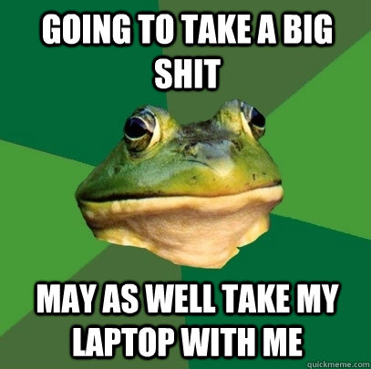 Going to take a big shit May as well take my laptop with me - Going to take a big shit May as well take my laptop with me  Foul Bachelor Frog