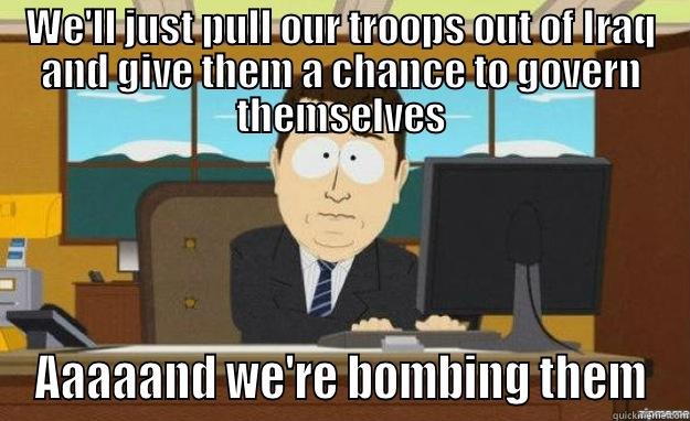 WE'LL JUST PULL OUR TROOPS OUT OF IRAQ AND GIVE THEM A CHANCE TO GOVERN THEMSELVES AAAAAND WE'RE BOMBING THEM aaaand its gone