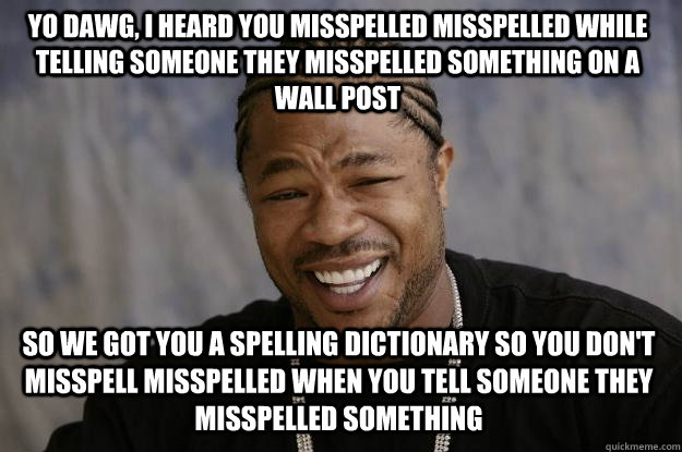 Yo dawg, I heard you misspelled misspelled while telling someone they misspelled something on a wall post So we got you a spelling dictionary so you don't misspell misspelled when you tell someone they misspelled something  Xzibit