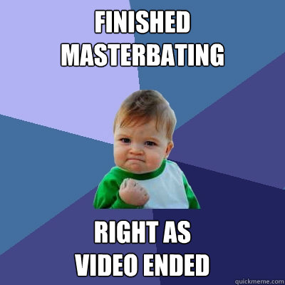 FINISHED
MASTERBATING RIGHT AS 
VIDEO ENDED  Success Kid