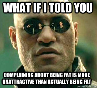 what if i told you complaining about being fat is more unattractive than actually being fat  Matrix Morpheus