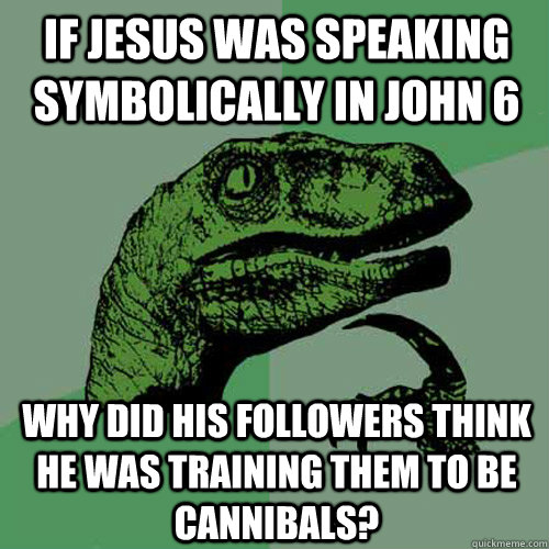 If Jesus was speaking symbolically in john 6 why did his followers think he was training them to be cannibals?  Philosoraptor