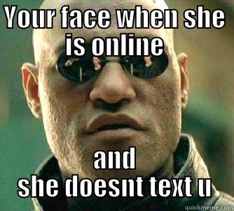 Your face when u decide not to text first and she doesnt text back - YOUR FACE WHEN SHE IS ONLINE AND SHE DOESNT TEXT U Matrix Morpheus