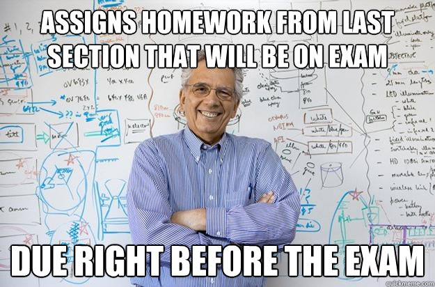 assigns homework from last section that will be on exam due right before the exam - assigns homework from last section that will be on exam due right before the exam  Engineering Professor