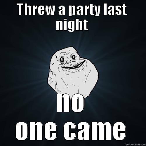 THREW A PARTY LAST NIGHT NO ONE CAME Forever Alone