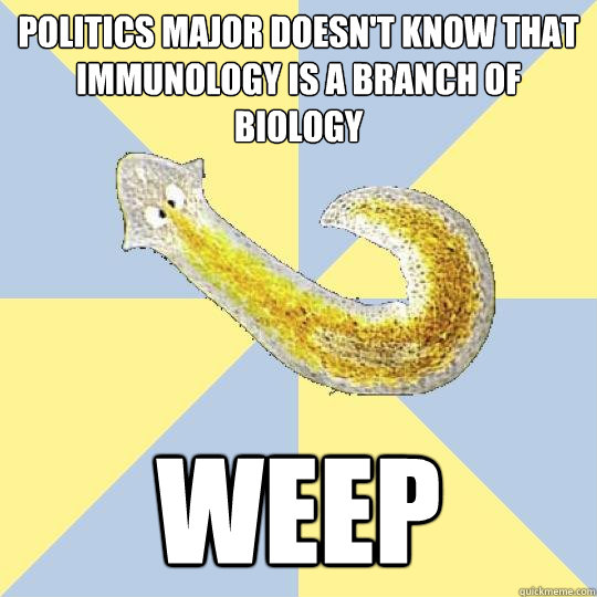 POLITICS MAJOR DOESN'T KNOW THAT IMMUNOLOGY IS A BRANCH OF BIOLOGY WEEP  Bio Major Planarian