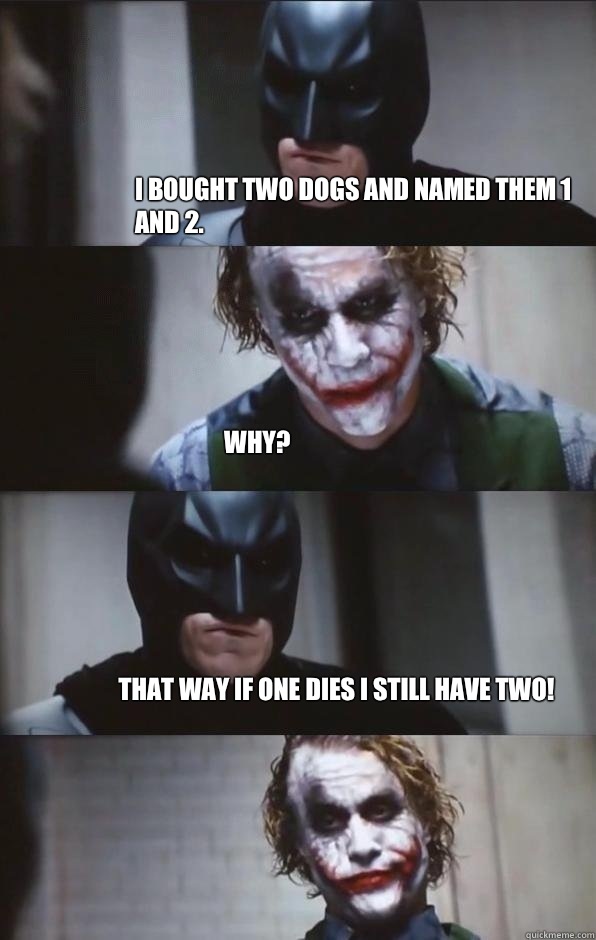 I bought two dogs and named them 1 and 2.
 Why? That way if one dies I still have two!  Batman Panel
