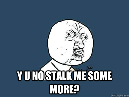  y u no stalk me some more? -  y u no stalk me some more?  Y U No