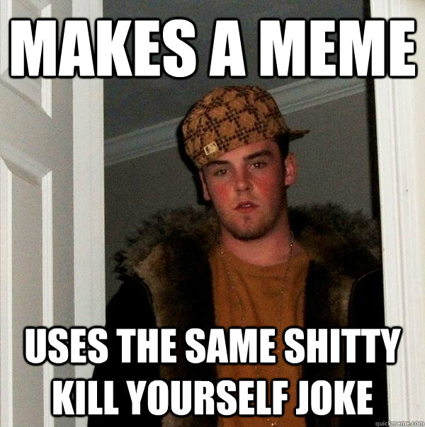 makes a meme uses the same shitty kill yourself joke  Scumbag Steve