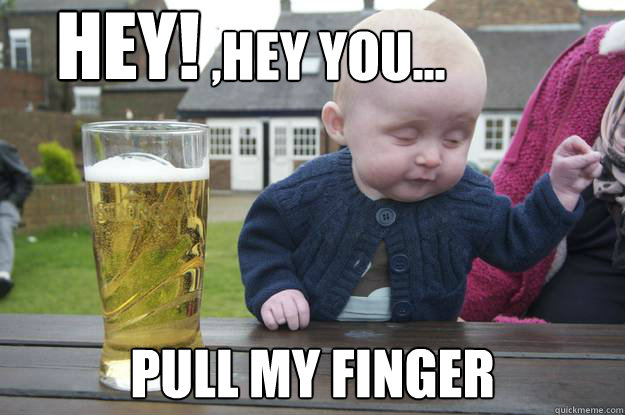 ,Hey you... Pull my finger HEY!  drunk baby