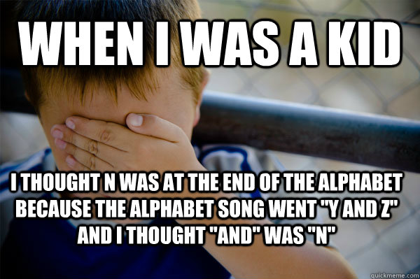 When i was a kid I thought N was at the end of the alphabet because the alphabet song went 