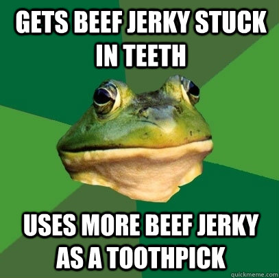 Gets beef jerky stuck in teeth Uses more beef jerky as a toothpick  Foul Bachelor Frog