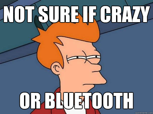 Not sure if crazy Or bluetooth  Futurama Fry