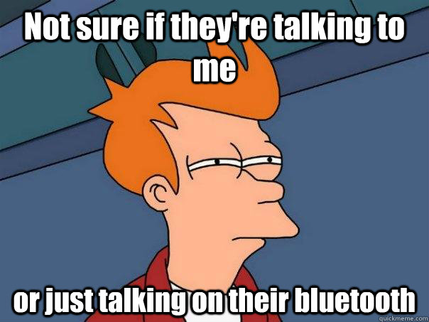 Not sure if they're talking to me or just talking on their bluetooth  Futurama Fry