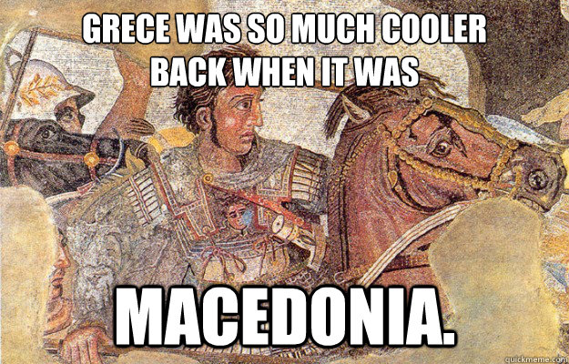 Grece was so much cooler 
back when it was Macedonia.  Hipster Alexander The Great