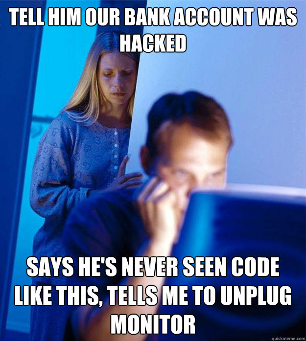 Tell him our bank account was hacked  Says he's never seen code like this, Tells Me to unplug monitor  - Tell him our bank account was hacked  Says he's never seen code like this, Tells Me to unplug monitor   Redditors Wife