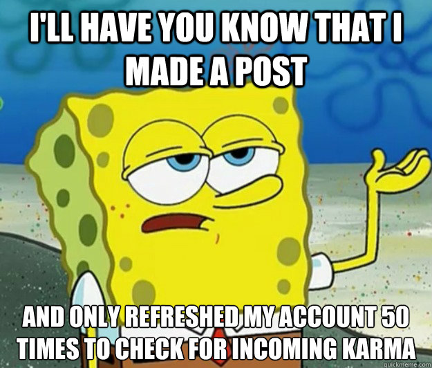 I'll have you know that i made a post and only refreshed my account 50 times to check for incoming karma - I'll have you know that i made a post and only refreshed my account 50 times to check for incoming karma  Tough Spongebob