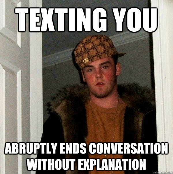 Texting you abruptly ends conversation without explanation  Scumbag Steve