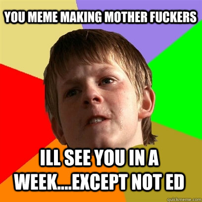 you meme making mother fuckers ill see you in a week....except not ed  Angry School Boy