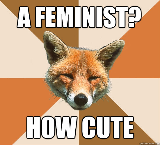 A FEMINIST?
 HOW CUTE  Condescending Fox