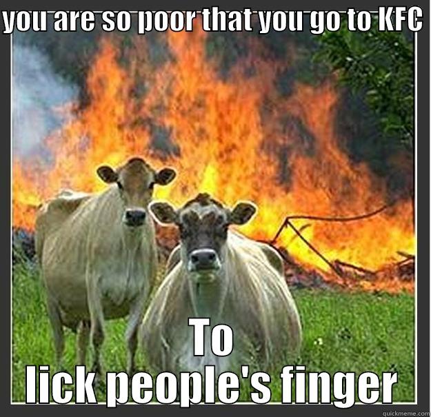 YOU ARE SO POOR THAT YOU GO TO KFC  TO LICK PEOPLE'S FINGER Evil cows