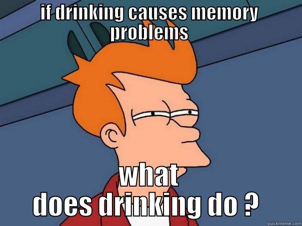 if drinking causes memory problems - IF DRINKING CAUSES MEMORY PROBLEMS WHAT DOES DRINKING DO ?  Futurama Fry