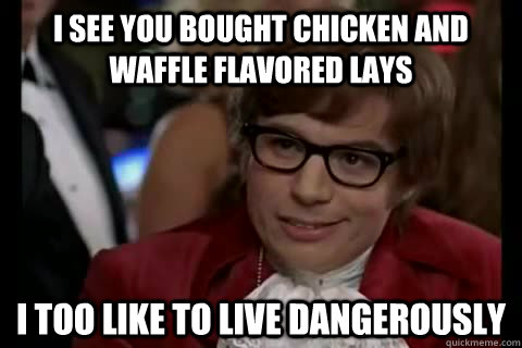 I see you bought Chicken and Waffle flavored lays i too like to live dangerously  Dangerously - Austin Powers