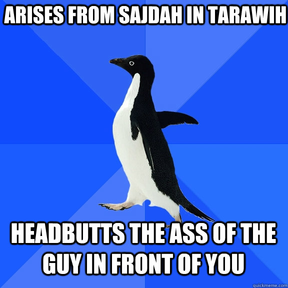 Arises from sajdah in tarawih Headbutts the ass of the guy in front of you  Socially Awkward Penguin