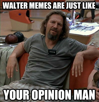 Walter memes are just like Your opinion man - Walter memes are just like Your opinion man  The Dude