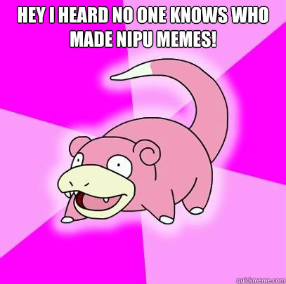 hey i heard no one knows who made NipU memes!   Slowpoke