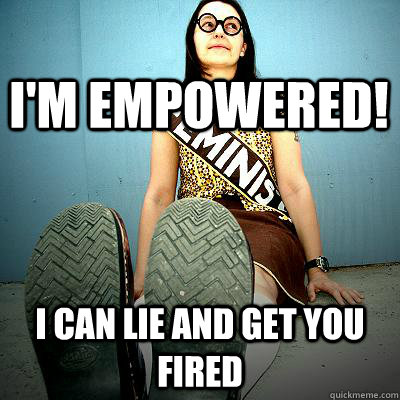 I'm empowered! I can lie and get you fired - I'm empowered! I can lie and get you fired  Typical Feminist