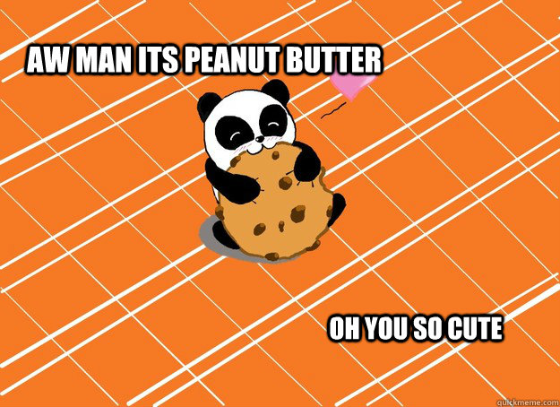 Aw Man its peanut butter Oh you so cute  
