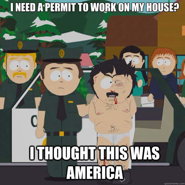 I NEED A PERMIT TO WORK ON MY HOUSE? I THOUGHT THIS WAS AMERICA  I thought this was America