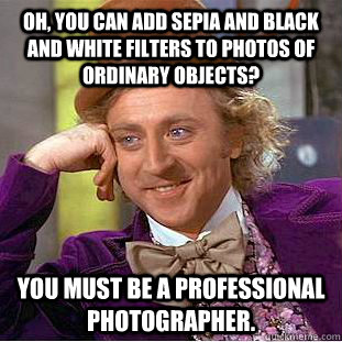 Oh, you can add sepia and black and white filters to photos of ordinary objects? You must be a professional photographer.  - Oh, you can add sepia and black and white filters to photos of ordinary objects? You must be a professional photographer.   Condescending Wonka