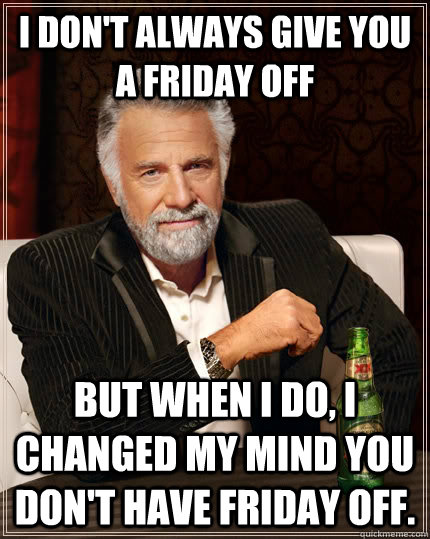 I don't always give you a Friday off but when I do, I changed my mind you don't have Friday off.  The Most Interesting Man In The World