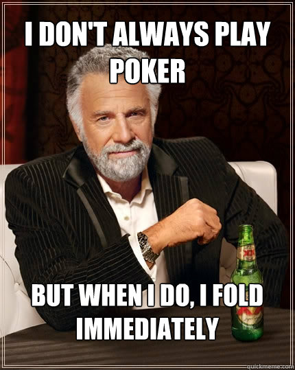 I DON'T ALWAYS PLAY POKER BUT WHEN I DO, I FOLD IMMEDIATELY  The Most Interesting Man In The World