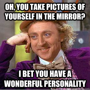 Oh, you take pictures of yourself in the mirror? I bet you have a wonderful personality  Condescending Wonka